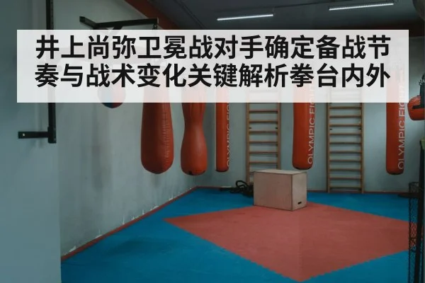 井上尚弥卫冕战对手确定备战节奏与战术变化关键解析拳台内外