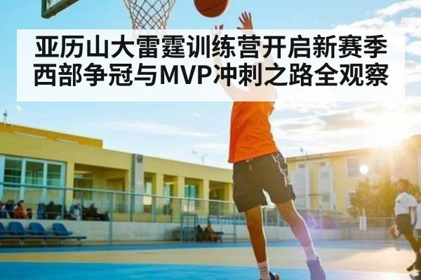 亚历山大雷霆训练营开启新赛季西部争冠与MVP冲刺之路全观察