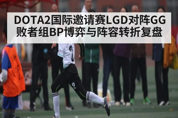 DOTA2国际邀请赛LGD对阵GG败者组BP博弈与阵容转折复盘
