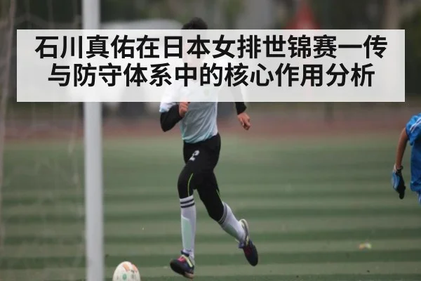 石川真佑在日本女排世锦赛一传与防守体系中的核心作用分析