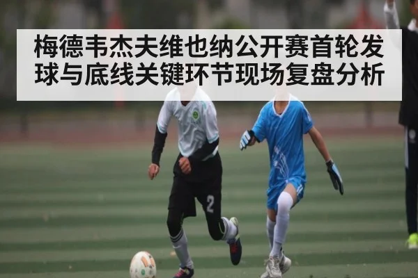 梅德韦杰夫维也纳公开赛首轮发球与底线关键环节现场复盘分析