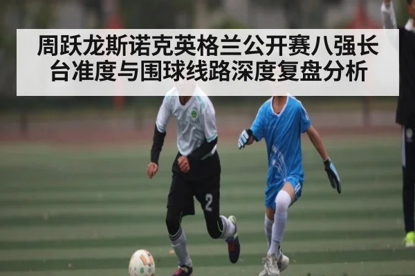 周跃龙斯诺克英格兰公开赛八强长台准度与围球线路深度复盘分析