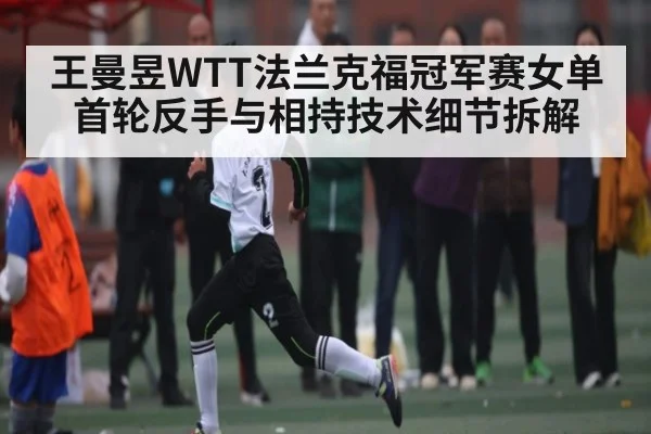 王曼昱WTT法兰克福冠军赛女单首轮反手与相持技术细节拆解