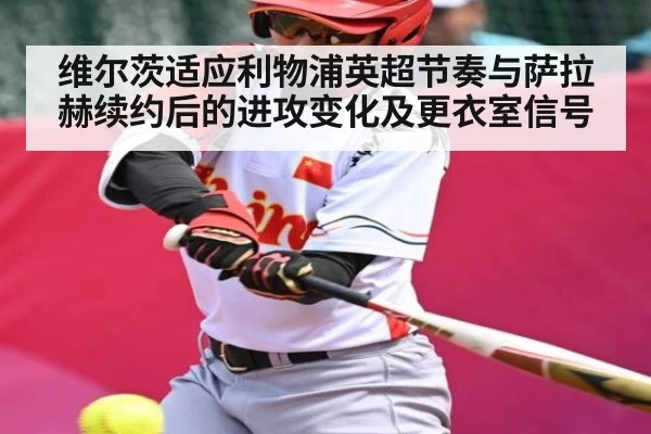 维尔茨适应利物浦英超节奏与萨拉赫续约后的进攻变化及更衣室信号