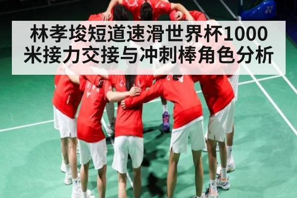 林孝埈短道速滑世界杯1000米接力交接与冲刺棒角色分析